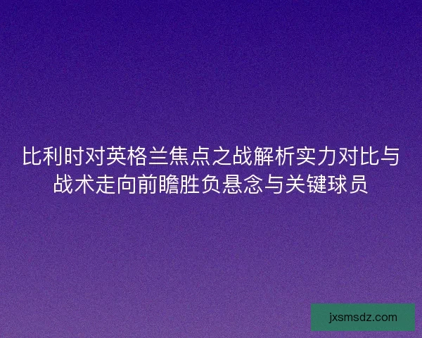 比利时对英格兰焦点之战解析实力对比与战术走向前瞻胜负悬念与关键球员