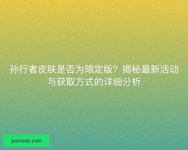 孙行者皮肤是否为限定版？揭秘最新活动与获取方式的详细分析