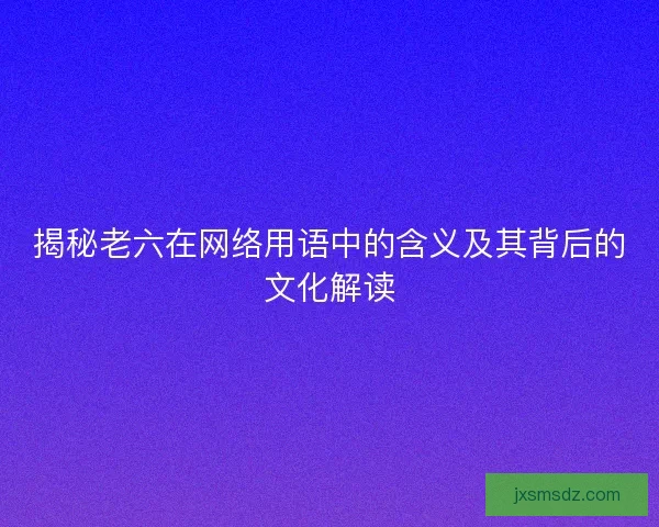 揭秘老六在网络用语中的含义及其背后的文化解读