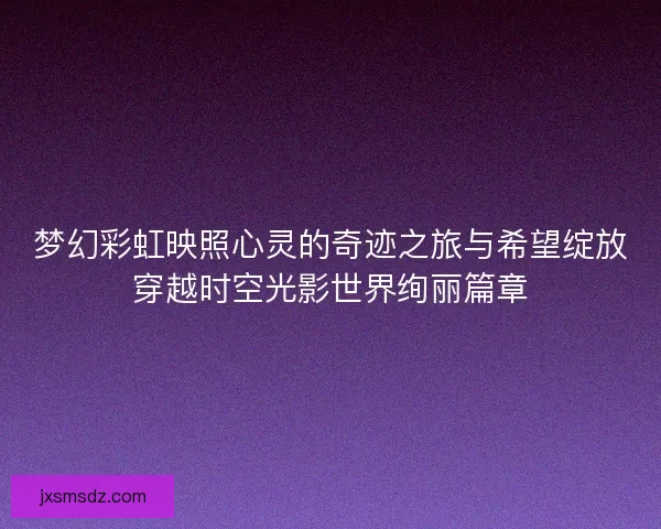 梦幻彩虹映照心灵的奇迹之旅与希望绽放穿越时空光影世界绚丽篇章