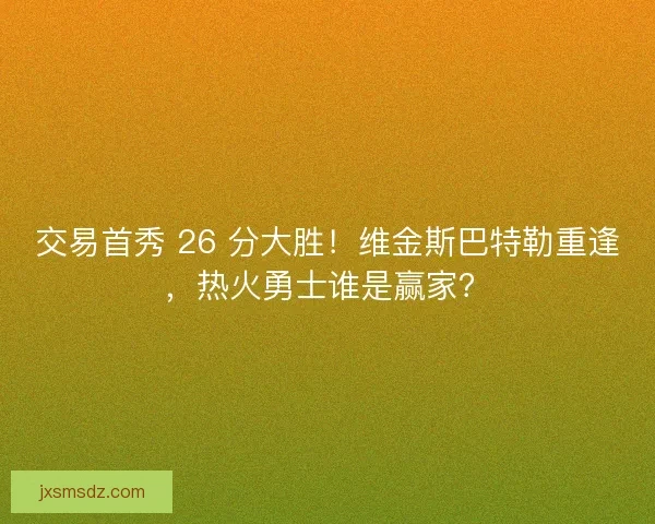 交易首秀 26 分大胜！维金斯巴特勒重逢，热火勇士谁是赢家？