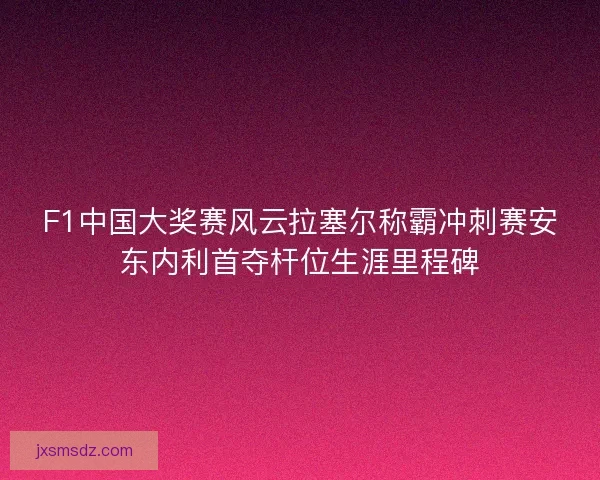 F1中国大奖赛风云拉塞尔称霸冲刺赛安东内利首夺杆位生涯里程碑